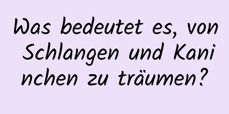 Was bedeutet es, von Schlangen und Kaninchen zu träumen?