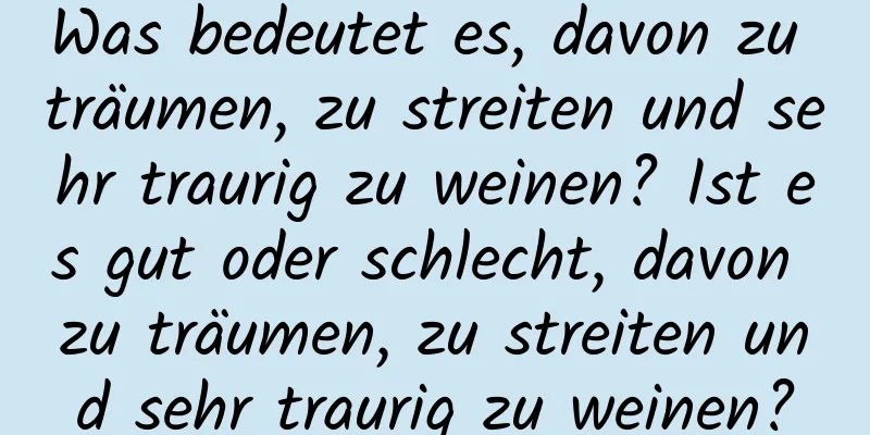 Was bedeutet es, davon zu träumen, zu streiten und sehr traurig zu weinen? Ist es gut oder schlecht, davon zu träumen, zu streiten und sehr traurig zu weinen?