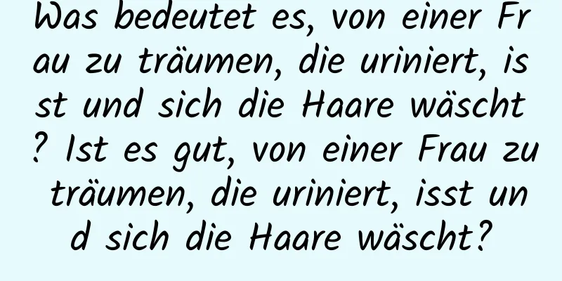 Was bedeutet es, von einer Frau zu träumen, die uriniert, isst und sich die Haare wäscht? Ist es gut, von einer Frau zu träumen, die uriniert, isst und sich die Haare wäscht?