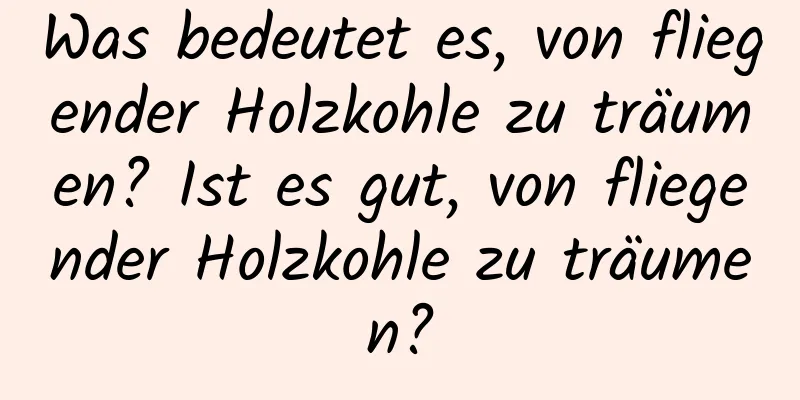 Was bedeutet es, von fliegender Holzkohle zu träumen? Ist es gut, von fliegender Holzkohle zu träumen?