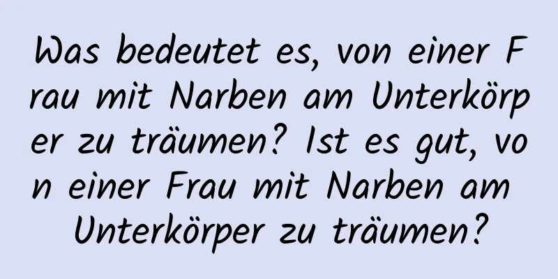 Was bedeutet es, von einer Frau mit Narben am Unterkörper zu träumen? Ist es gut, von einer Frau mit Narben am Unterkörper zu träumen?