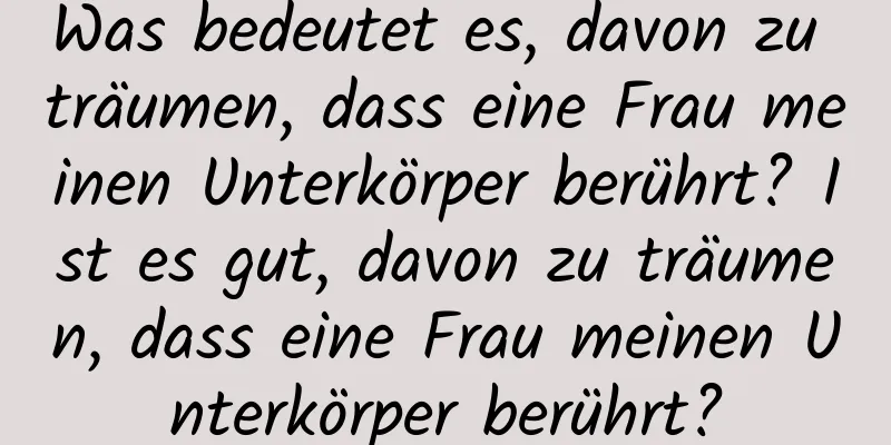 Was bedeutet es, davon zu träumen, dass eine Frau meinen Unterkörper berührt? Ist es gut, davon zu träumen, dass eine Frau meinen Unterkörper berührt?