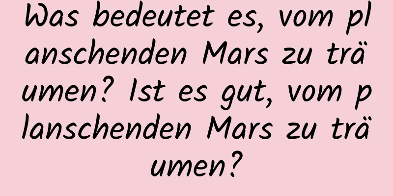 Was bedeutet es, vom planschenden Mars zu träumen? Ist es gut, vom planschenden Mars zu träumen?