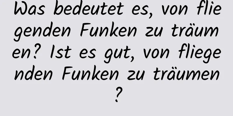 Was bedeutet es, von fliegenden Funken zu träumen? Ist es gut, von fliegenden Funken zu träumen?