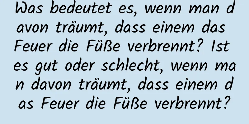 Was bedeutet es, wenn man davon träumt, dass einem das Feuer die Füße verbrennt? Ist es gut oder schlecht, wenn man davon träumt, dass einem das Feuer die Füße verbrennt?