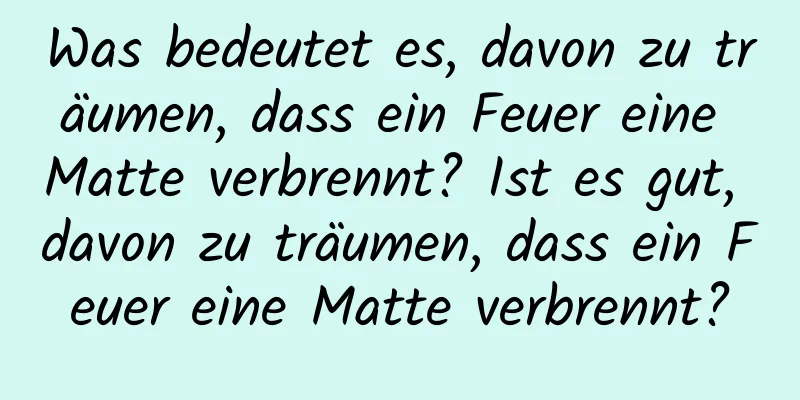 Was bedeutet es, davon zu träumen, dass ein Feuer eine Matte verbrennt? Ist es gut, davon zu träumen, dass ein Feuer eine Matte verbrennt?