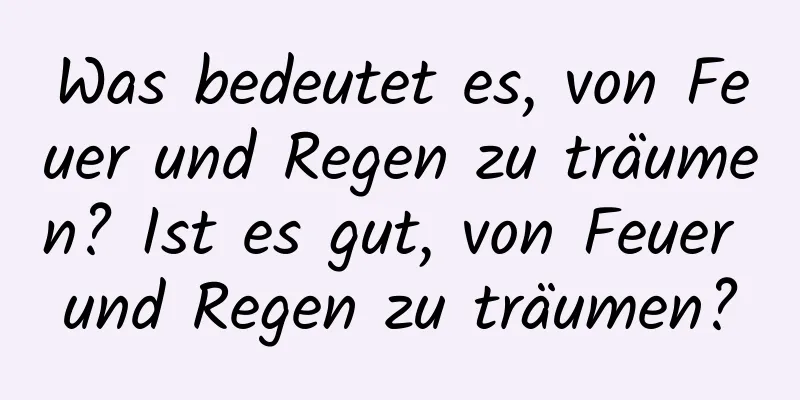 Was bedeutet es, von Feuer und Regen zu träumen? Ist es gut, von Feuer und Regen zu träumen?