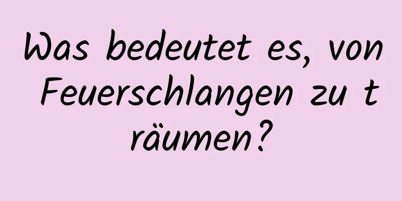 Was bedeutet es, von Feuerschlangen zu träumen?