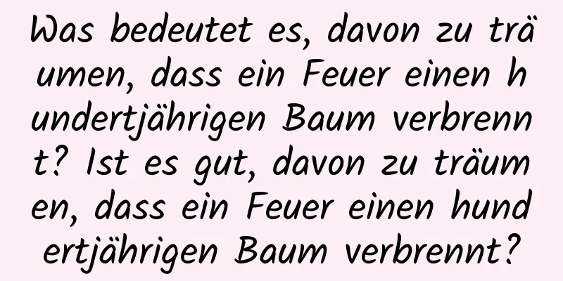 Was bedeutet es, davon zu träumen, dass ein Feuer einen hundertjährigen Baum verbrennt? Ist es gut, davon zu träumen, dass ein Feuer einen hundertjährigen Baum verbrennt?