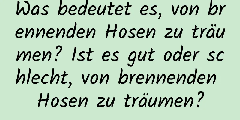 Was bedeutet es, von brennenden Hosen zu träumen? Ist es gut oder schlecht, von brennenden Hosen zu träumen?