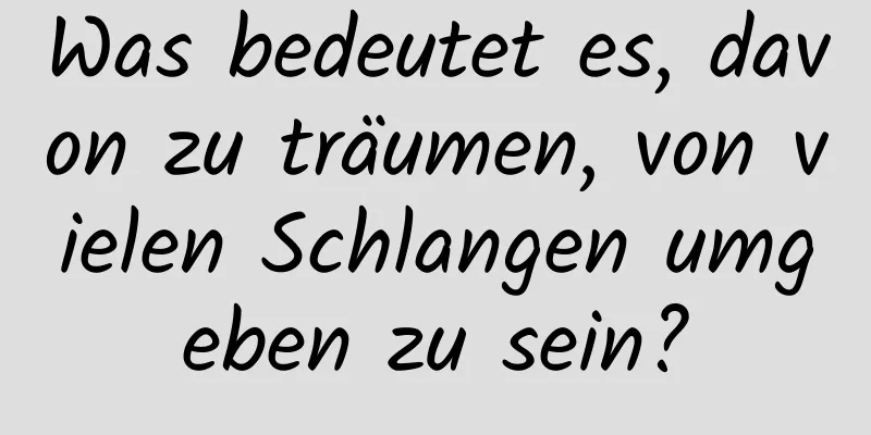 Was bedeutet es, davon zu träumen, von vielen Schlangen umgeben zu sein?