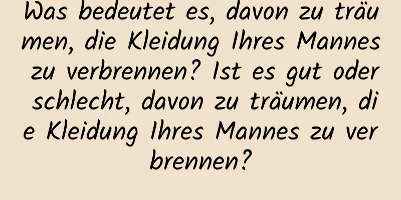 Was bedeutet es, davon zu träumen, die Kleidung Ihres Mannes zu verbrennen? Ist es gut oder schlecht, davon zu träumen, die Kleidung Ihres Mannes zu verbrennen?