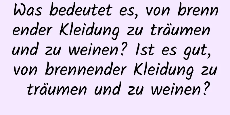 Was bedeutet es, von brennender Kleidung zu träumen und zu weinen? Ist es gut, von brennender Kleidung zu träumen und zu weinen?