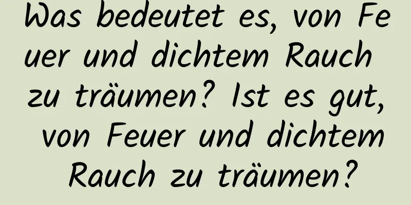 Was bedeutet es, von Feuer und dichtem Rauch zu träumen? Ist es gut, von Feuer und dichtem Rauch zu träumen?