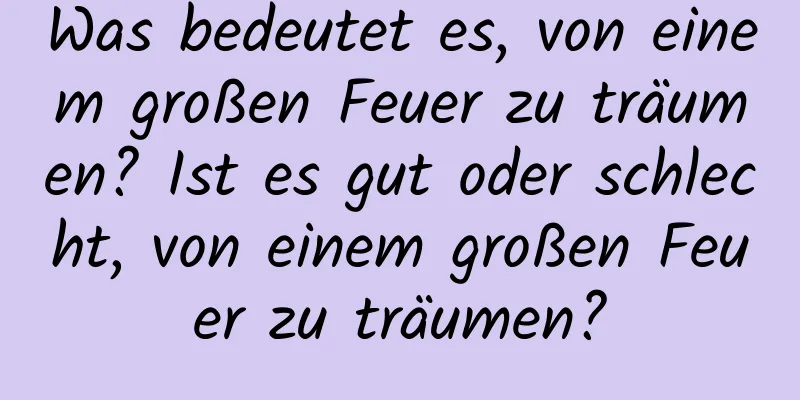 Was bedeutet es, von einem großen Feuer zu träumen? Ist es gut oder schlecht, von einem großen Feuer zu träumen?