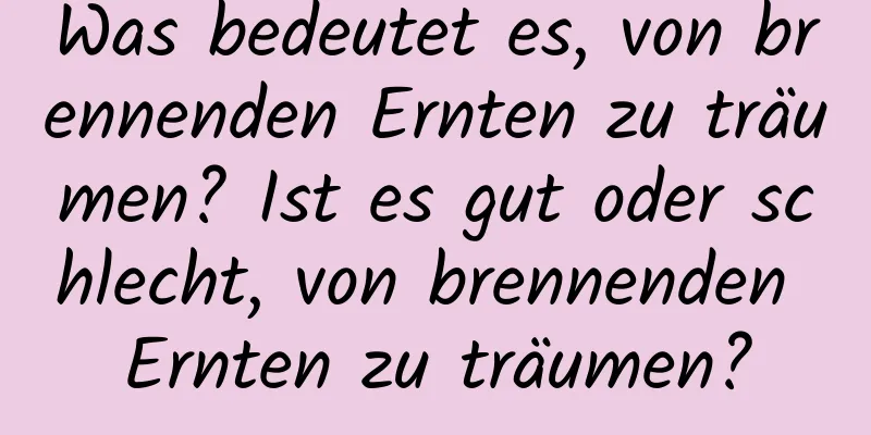 Was bedeutet es, von brennenden Ernten zu träumen? Ist es gut oder schlecht, von brennenden Ernten zu träumen?