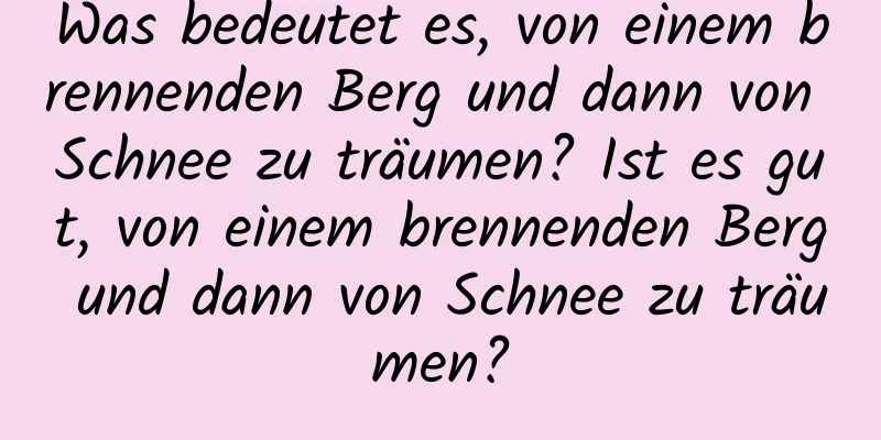 Was bedeutet es, von einem brennenden Berg und dann von Schnee zu träumen? Ist es gut, von einem brennenden Berg und dann von Schnee zu träumen?