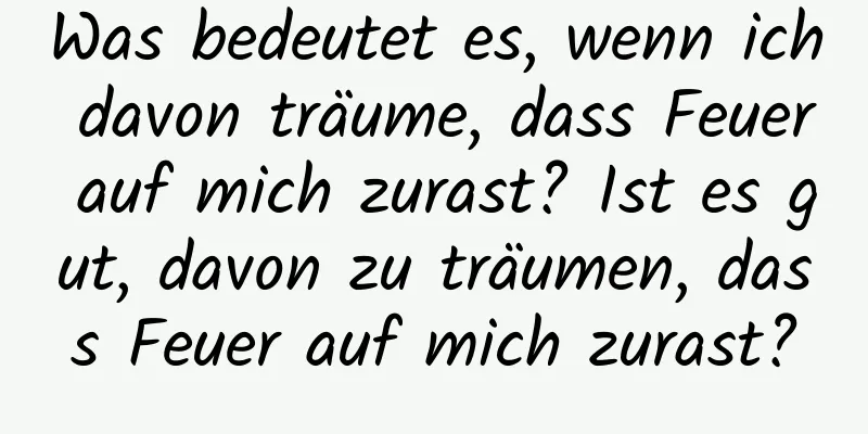 Was bedeutet es, wenn ich davon träume, dass Feuer auf mich zurast? Ist es gut, davon zu träumen, dass Feuer auf mich zurast?