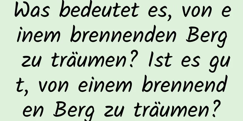 Was bedeutet es, von einem brennenden Berg zu träumen? Ist es gut, von einem brennenden Berg zu träumen?