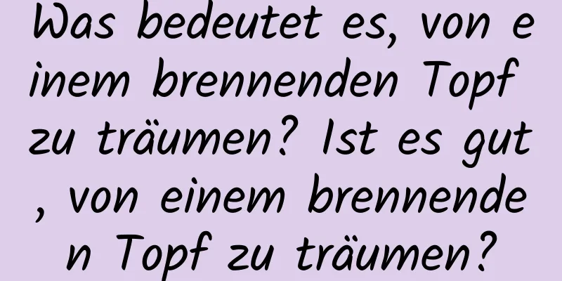 Was bedeutet es, von einem brennenden Topf zu träumen? Ist es gut, von einem brennenden Topf zu träumen?