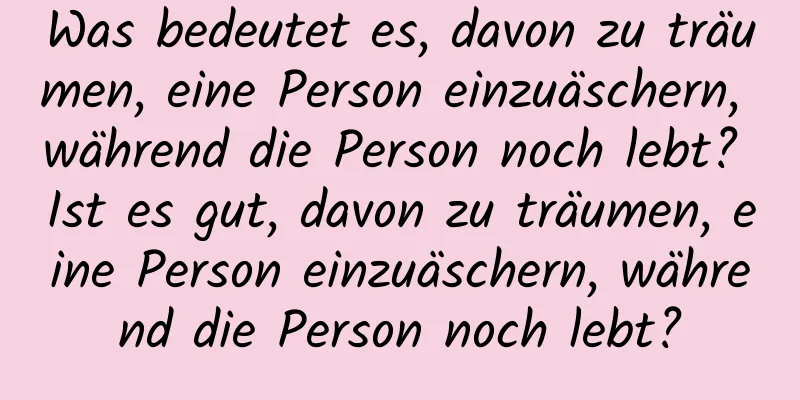 Was bedeutet es, davon zu träumen, eine Person einzuäschern, während die Person noch lebt? Ist es gut, davon zu träumen, eine Person einzuäschern, während die Person noch lebt?