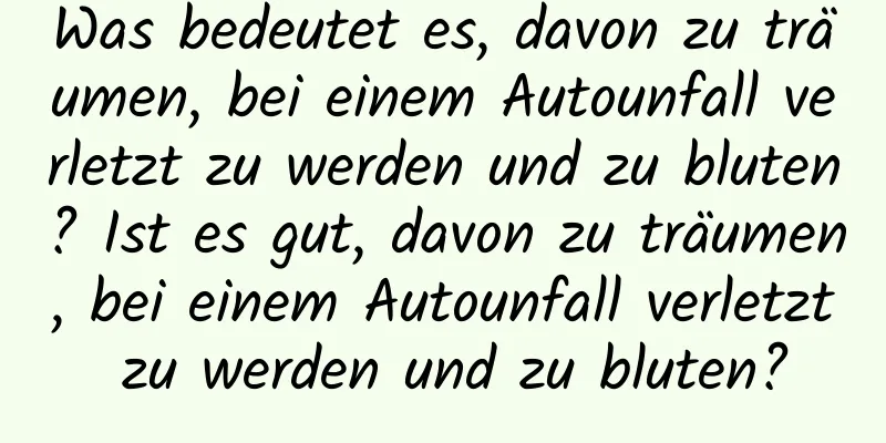 Was bedeutet es, davon zu träumen, bei einem Autounfall verletzt zu werden und zu bluten? Ist es gut, davon zu träumen, bei einem Autounfall verletzt zu werden und zu bluten?