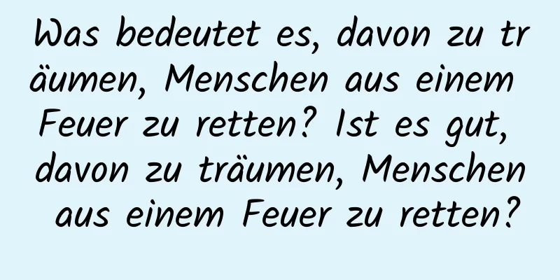 Was bedeutet es, davon zu träumen, Menschen aus einem Feuer zu retten? Ist es gut, davon zu träumen, Menschen aus einem Feuer zu retten?