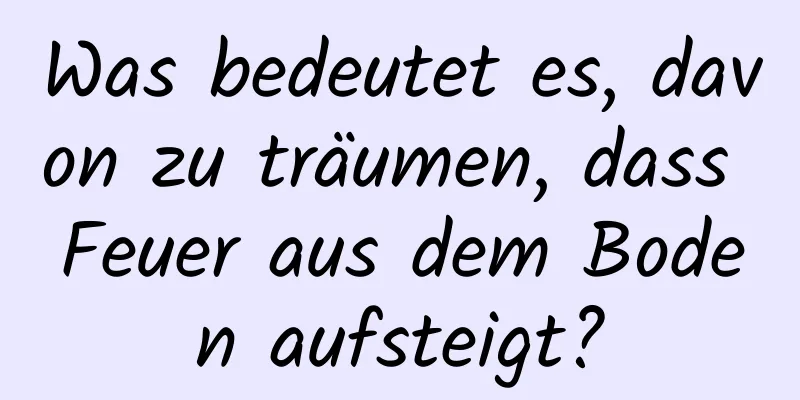 Was bedeutet es, davon zu träumen, dass Feuer aus dem Boden aufsteigt?