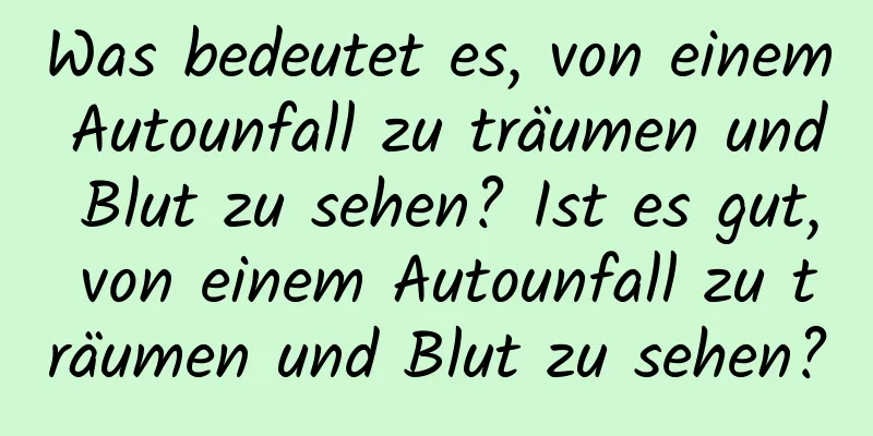 Was bedeutet es, von einem Autounfall zu träumen und Blut zu sehen? Ist es gut, von einem Autounfall zu träumen und Blut zu sehen?