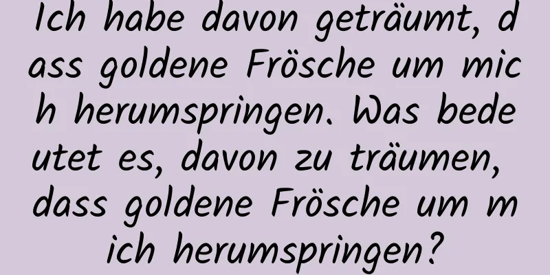 Ich habe davon geträumt, dass goldene Frösche um mich herumspringen. Was bedeutet es, davon zu träumen, dass goldene Frösche um mich herumspringen?