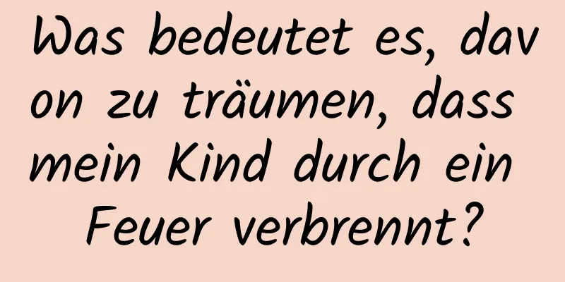 Was bedeutet es, davon zu träumen, dass mein Kind durch ein Feuer verbrennt?