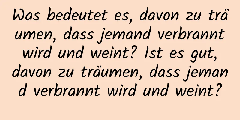 Was bedeutet es, davon zu träumen, dass jemand verbrannt wird und weint? Ist es gut, davon zu träumen, dass jemand verbrannt wird und weint?