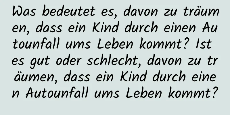 Was bedeutet es, davon zu träumen, dass ein Kind durch einen Autounfall ums Leben kommt? Ist es gut oder schlecht, davon zu träumen, dass ein Kind durch einen Autounfall ums Leben kommt?