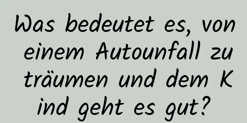 Was bedeutet es, von einem Autounfall zu träumen und dem Kind geht es gut?