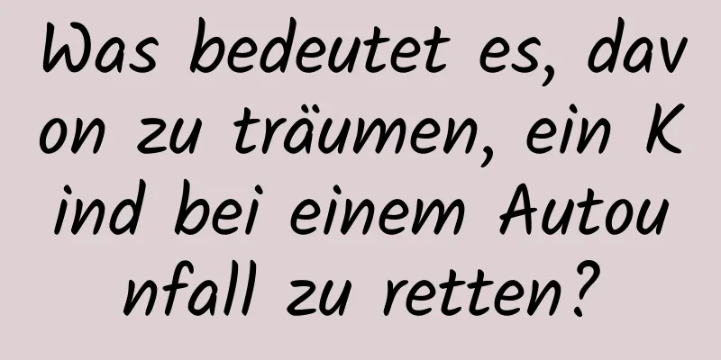 Was bedeutet es, davon zu träumen, ein Kind bei einem Autounfall zu retten?