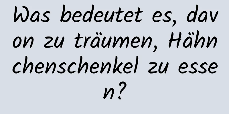 Was bedeutet es, davon zu träumen, Hähnchenschenkel zu essen?