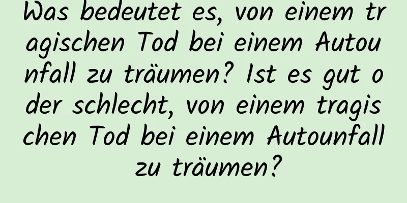 Was bedeutet es, von einem tragischen Tod bei einem Autounfall zu träumen? Ist es gut oder schlecht, von einem tragischen Tod bei einem Autounfall zu träumen?