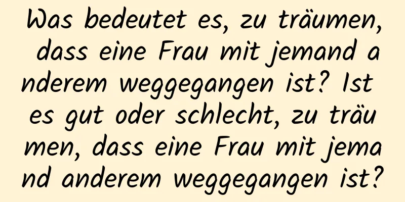 Was bedeutet es, zu träumen, dass eine Frau mit jemand anderem weggegangen ist? Ist es gut oder schlecht, zu träumen, dass eine Frau mit jemand anderem weggegangen ist?