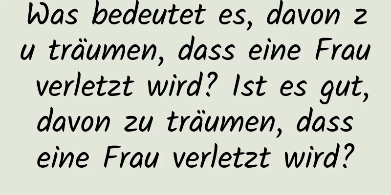 Was bedeutet es, davon zu träumen, dass eine Frau verletzt wird? Ist es gut, davon zu träumen, dass eine Frau verletzt wird?