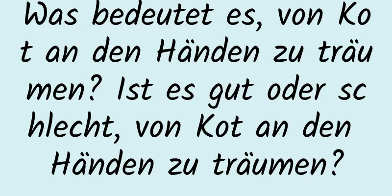 Was bedeutet es, von Kot an den Händen zu träumen? Ist es gut oder schlecht, von Kot an den Händen zu träumen?