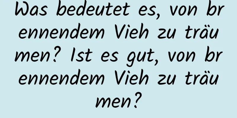 Was bedeutet es, von brennendem Vieh zu träumen? Ist es gut, von brennendem Vieh zu träumen?