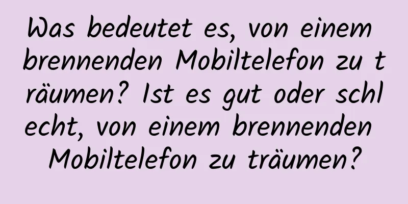 Was bedeutet es, von einem brennenden Mobiltelefon zu träumen? Ist es gut oder schlecht, von einem brennenden Mobiltelefon zu träumen?