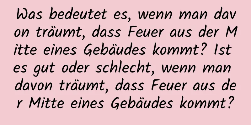 Was bedeutet es, wenn man davon träumt, dass Feuer aus der Mitte eines Gebäudes kommt? Ist es gut oder schlecht, wenn man davon träumt, dass Feuer aus der Mitte eines Gebäudes kommt?