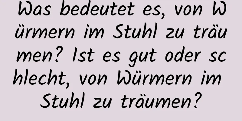 Was bedeutet es, von Würmern im Stuhl zu träumen? Ist es gut oder schlecht, von Würmern im Stuhl zu träumen?