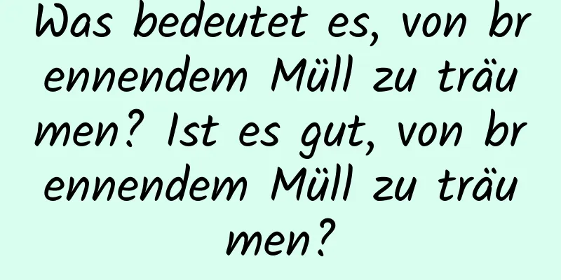 Was bedeutet es, von brennendem Müll zu träumen? Ist es gut, von brennendem Müll zu träumen?