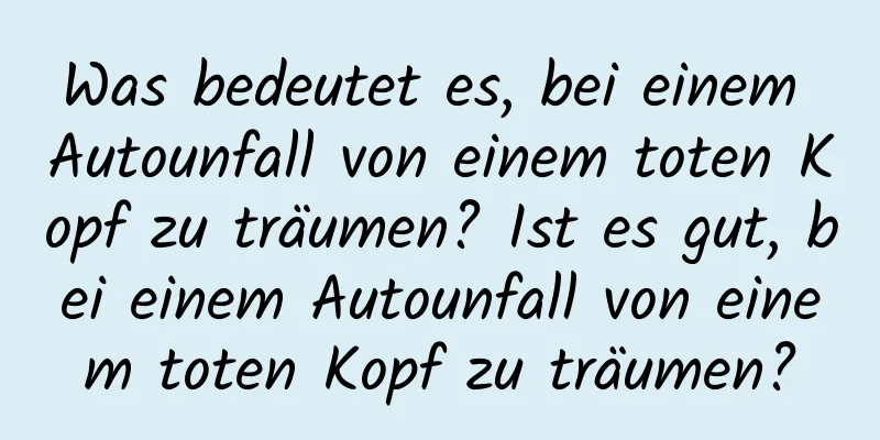 Was bedeutet es, bei einem Autounfall von einem toten Kopf zu träumen? Ist es gut, bei einem Autounfall von einem toten Kopf zu träumen?