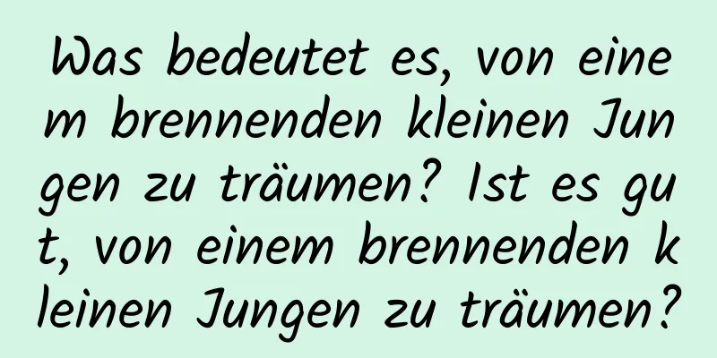 Was bedeutet es, von einem brennenden kleinen Jungen zu träumen? Ist es gut, von einem brennenden kleinen Jungen zu träumen?