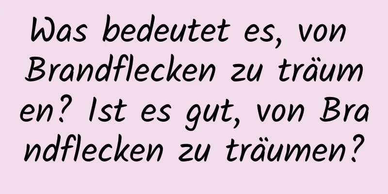 Was bedeutet es, von Brandflecken zu träumen? Ist es gut, von Brandflecken zu träumen?