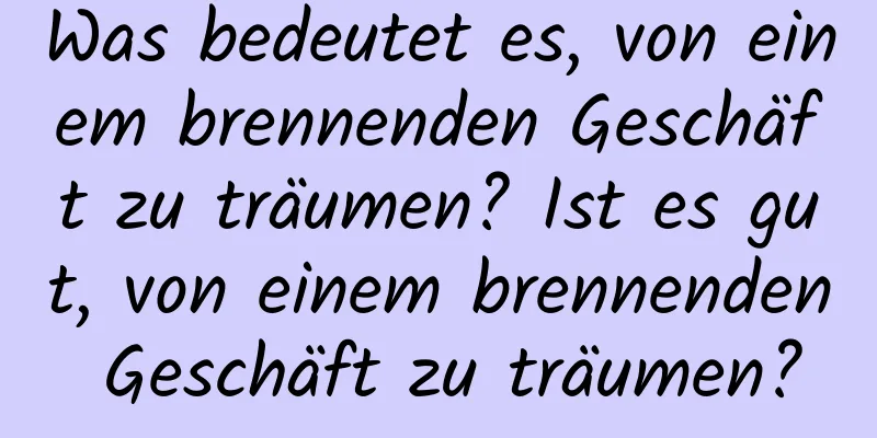 Was bedeutet es, von einem brennenden Geschäft zu träumen? Ist es gut, von einem brennenden Geschäft zu träumen?