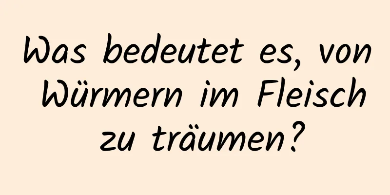 Was bedeutet es, von Würmern im Fleisch zu träumen?